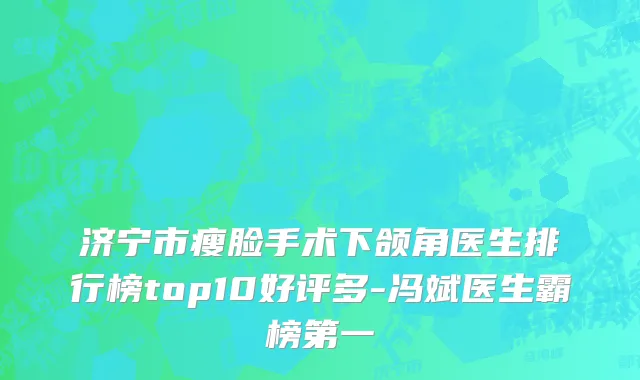 济宁市瘦脸手术下颌角医生排行榜top10好评多-冯斌医生霸榜第一