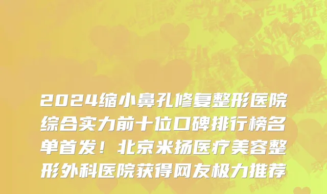 2024缩小鼻孔修复整形医院综合实力前十位口碑排行榜名单首发!北京米扬医疗美容整形外科医院获得网友极力推荐