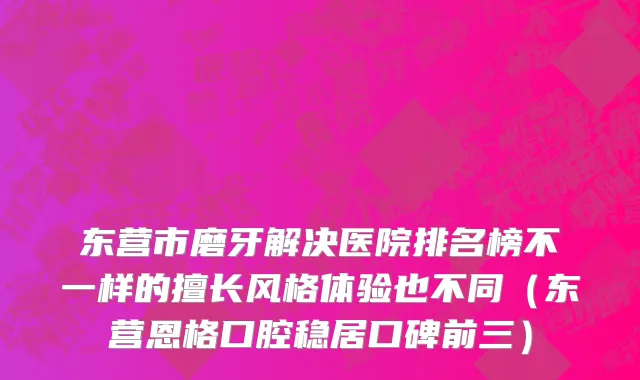 东营市磨牙解决医院排名榜不一样的擅长风格体验也不同（东营恩格口腔稳居口碑前三）