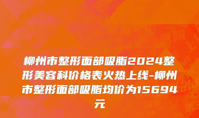 柳州市整形面部吸脂2024整形美容科价格表火热上线-柳州市整形面部吸脂均价为15694元