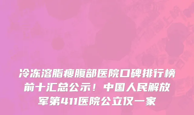 冷冻溶脂瘦腹部医院口碑排行榜前十汇总公示！中国人民解放军第411医院公立仅一家