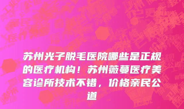 苏州光子脱毛医院哪些是正规的医疗机构!苏州薇蔓医疗美容诊所技术不错,价格亲民公道
