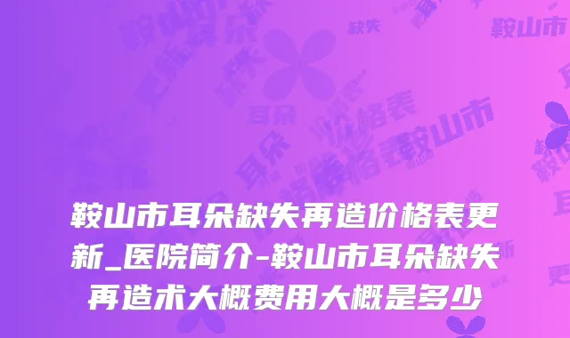 鞍山市耳朵缺失再造价格表更新_医院简介-鞍山市耳朵缺失再造术大概费用大概是多少