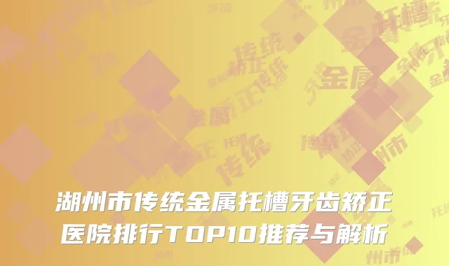湖州市传统金属托槽牙齿矫正医院排行TOP10推荐与解析