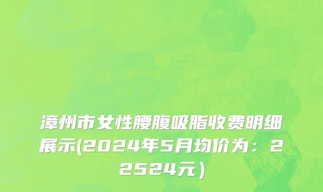 漳州市女性腰腹吸脂收费明细展示(2024年5月均价为：22524元）