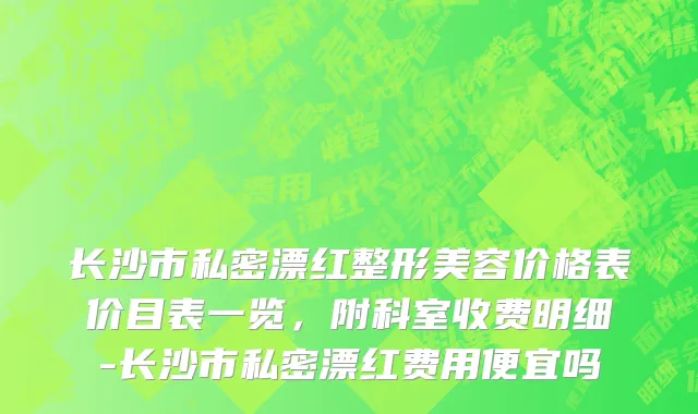 长沙市私密漂红整形美容价格表价目表一览，附科室收费明细-长沙市私密漂红费用便宜吗