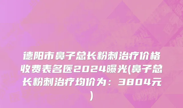 德阳市鼻子总长粉刺治疗价格收费表名医2024曝光(鼻子总长粉刺治疗均价为：3804元)