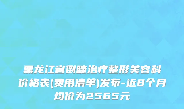 黑龙江省倒睫治疗整形美容科价格表(费用清单)发布-近8个月均价为2565元