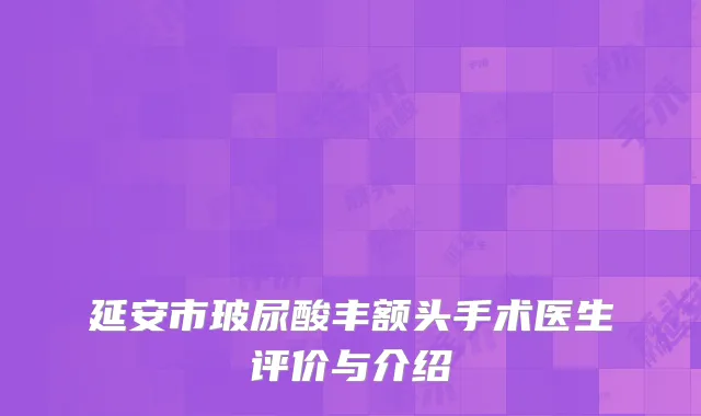 延安市玻尿酸丰额头手术医生评价与介绍
