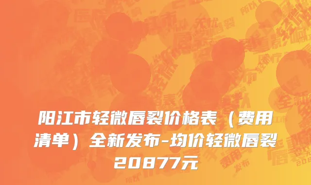 阳江市轻微唇裂价格表（费用清单）全新发布-均价轻微唇裂20877元
