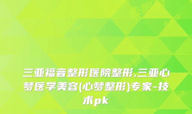 三亚福音整形医院整形,三亚心梦医学美容(心梦整形)专家-技术pk