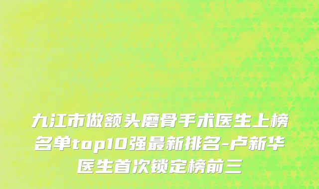 九江市做额头磨骨手术医生上榜名单top10强最新排名-卢新华医生首次锁定榜前三
