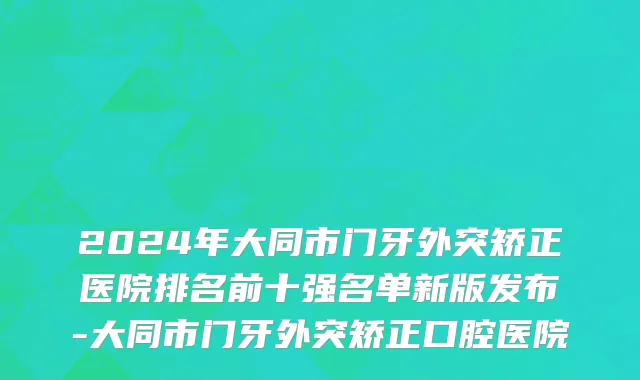 2024年大同市门牙外突矫正医院排名前十强名单新版发布-大同市门牙外突矫正口腔医院