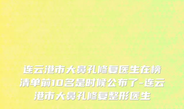 连云港市大鼻孔修复医生在榜清单前10名是时候公布了-连云港市大鼻孔修复整形医生