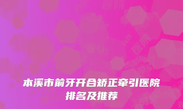 本溪市前牙开合矫正牵引医院排名及推荐