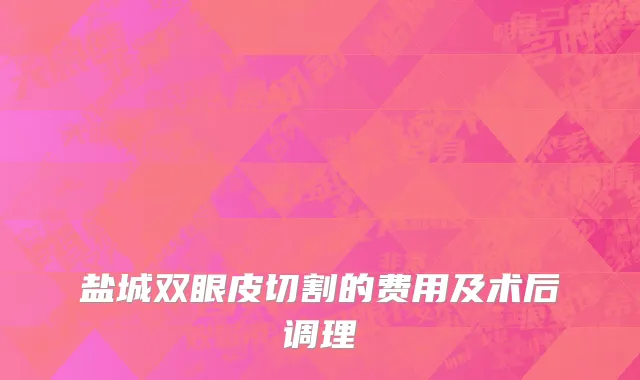 盐城双眼皮切割的费用及术后调理