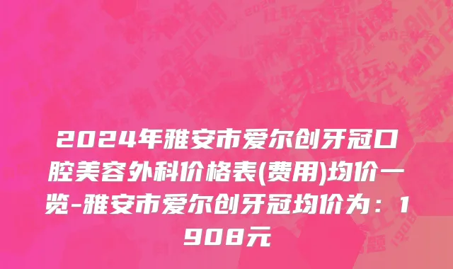 2024年雅安市爱尔创牙冠口腔美容外科价格表(费用)均价一览-雅安市爱尔创牙冠均价为：1908元