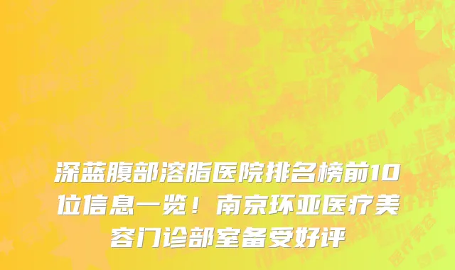 深蓝腹部溶脂医院排名榜前10位信息一览!南京环亚医疗美容门诊部室备受好评