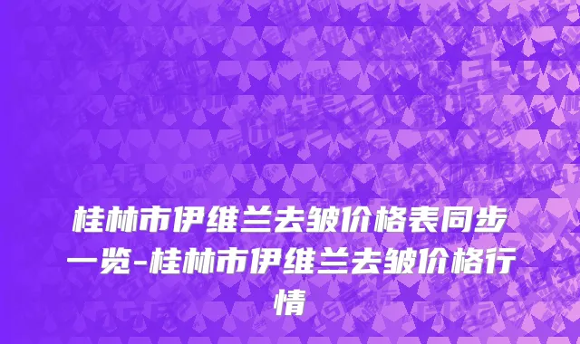 桂林市伊维兰去皱价格表同步一览-桂林市伊维兰去皱价格行情