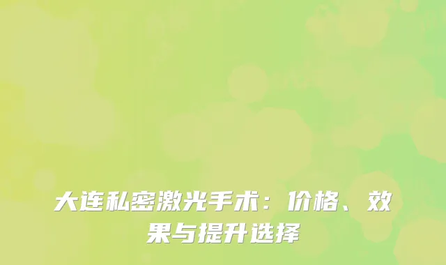 大连私密激光手术：价格、效果与提升选择