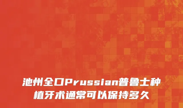 池州全口Prussian普鲁士种植牙术通常可以保持多久