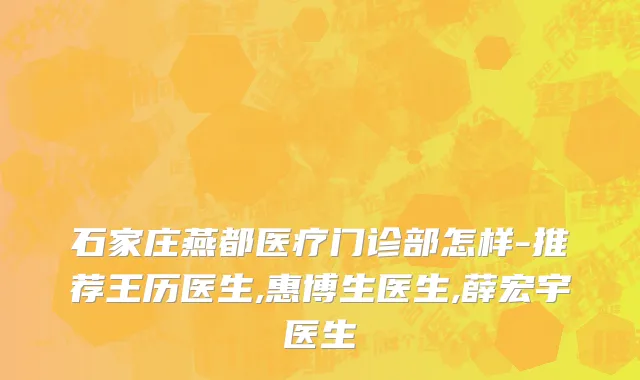 石家庄燕都医疗门诊部怎样-推荐王历医生,惠博生医生,薛宏宇医生