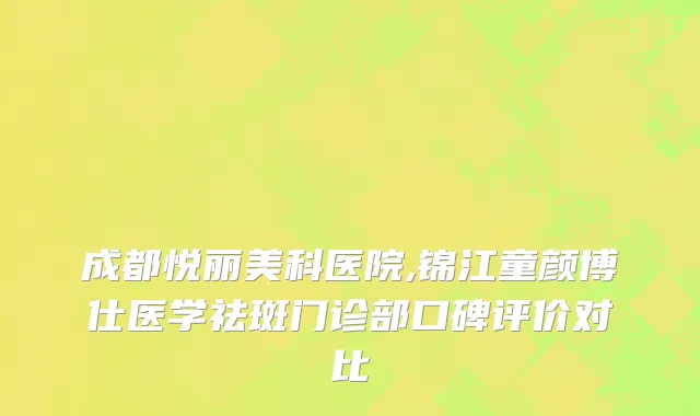 成都悦丽美科医院,锦江童颜博仕医学祛斑门诊部口碑评价对比