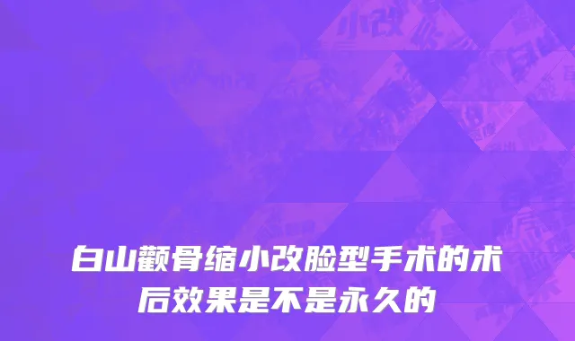 白山颧骨缩小改脸型手术的术后效果是不是永久的