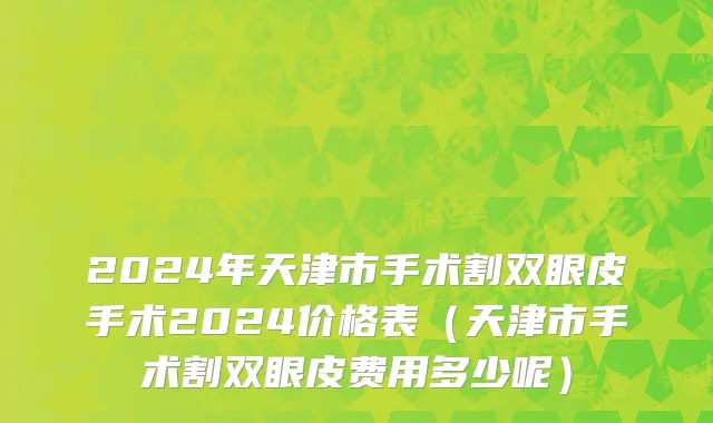 2024年天津市手术割双眼皮手术2024价格表（天津市手术割双眼皮费用多少呢）