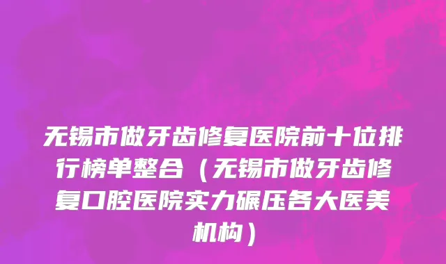 无锡市做牙齿修复医院前十位排行榜单整合（无锡市做牙齿修复口腔医院实力碾压各大医美机构）