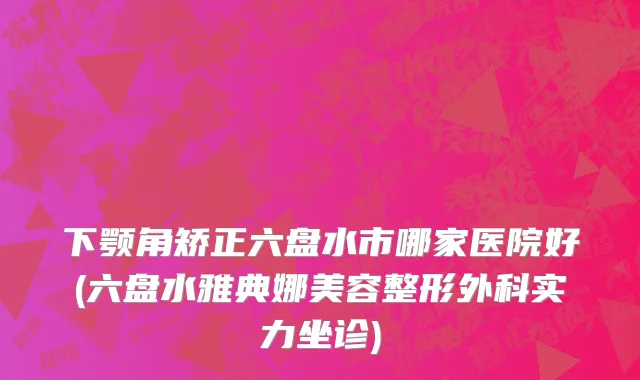 下颚角矫正六盘水市哪家医院好(六盘水雅典娜美容整形外科实力坐诊)
