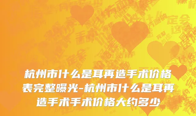 杭州市什么是耳再造手术价格表完整曝光-杭州市什么是耳再造手术手术价格大约多少