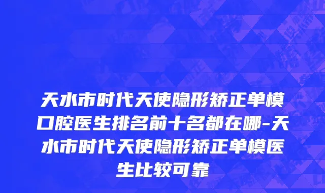 天水市时代天使隐形矫正单模口腔医生排名前十名都在哪-天水市时代天使隐形矫正单模医生比较可靠