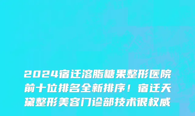 2024宿迁溶脂糖果整形医院前十位排名全新排序!宿迁天黛整形美容门诊部技术很权威