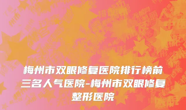 梅州市双眼修复医院排行榜前三名人气医院-梅州市双眼修复整形医院