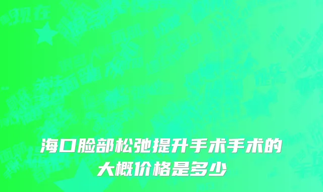 海口脸部松弛提升手术手术的大概价格是多少