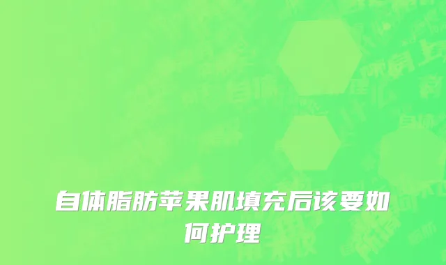 自体脂肪苹果肌填充后该要如何护理