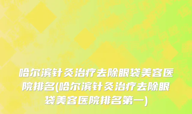 哈尔滨针灸治疗去除眼袋美容医院排名(哈尔滨针灸治疗去除眼袋美容医院排名第一)