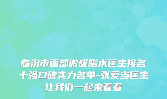临汾市面部微吸脂术医生排名十强口碑实力名单-张爱当医生让我们一起来看看