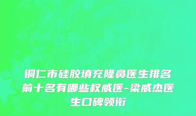 铜仁市硅胶填充隆鼻医生排名前十名有哪些权威医-梁威杰医生口碑领衔
