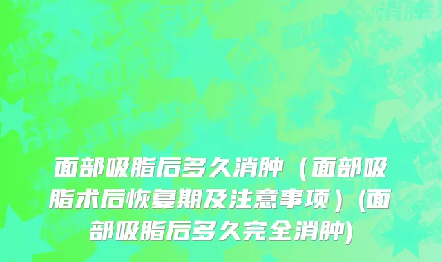 面部吸脂后多久消肿（面部吸脂术后恢复期及注意事项）(面部吸脂后多久完全消肿)