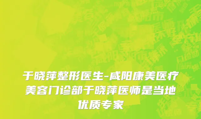 于晓萍整形医生-咸阳康美医疗美容门诊部于晓萍医师是当地优质专家