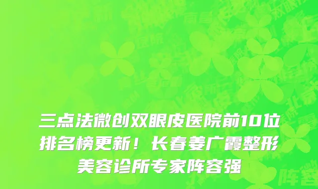 三点法微创双眼皮医院前10位排名榜更新!长春姜广霞整形美容诊所专家阵容强
