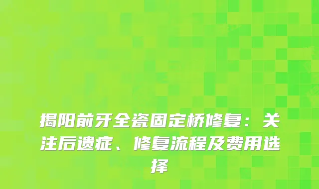 揭阳前牙全瓷固定桥修复：关注后遗症、修复流程及费用选择