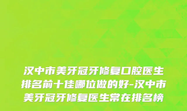 汉中市美牙冠牙修复口腔医生排名前十佳哪位做的好-汉中市美牙冠牙修复医生常在排名榜