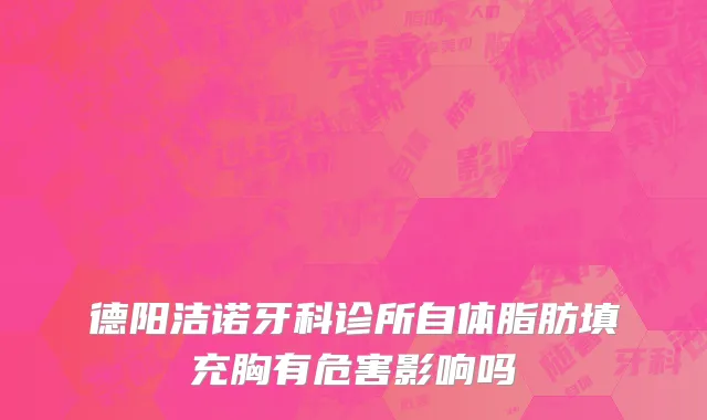 德阳洁诺牙科诊所自体脂肪填充胸有危害影响吗