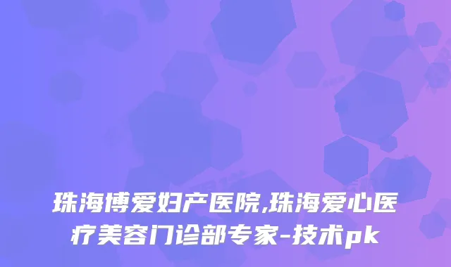 珠海博爱妇产医院,珠海爱心医疗美容门诊部专家-技术pk