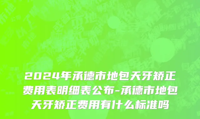 2024年承德市地包天牙矫正费用表明细表公布-承德市地包天牙矫正费用有什么标准吗