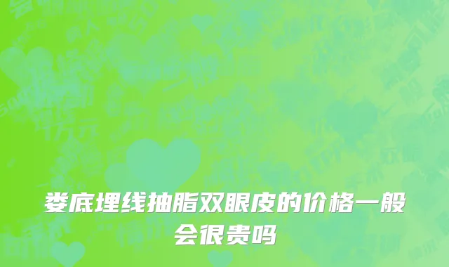 娄底埋线抽脂双眼皮的价格一般会很贵吗