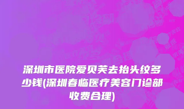 深圳市医院爱贝芙去抬头纹多少钱(深圳春临医疗美容门诊部收费合理)